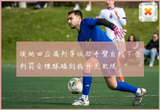 埃纳回应漏判争议称手臂自然下垂判罚合理球碰到我并无犯规