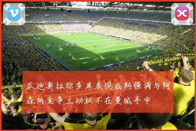 瓜迪奥拉称多库表现成熟强调与阿森纳竞争主动权不在曼城手中