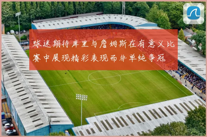 球迷期待库里与詹姆斯在有意义比赛中展现精彩表现而非单纯争冠