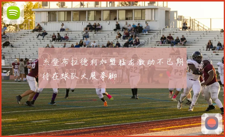 杰登布拉德利加盟猛龙激动不已期待在球队大展拳脚