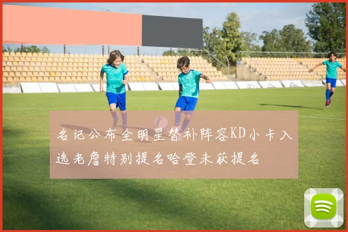 名记公布全明星替补阵容KD小卡入选老詹特别提名哈登未获提名