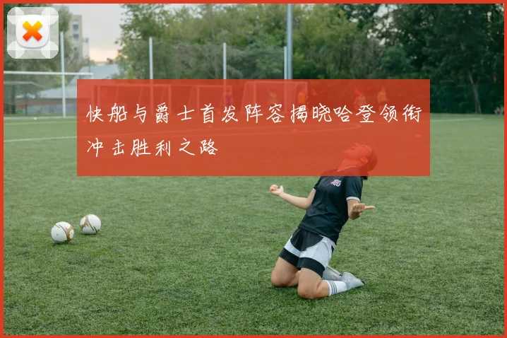 快船与爵士首发阵容揭晓哈登领衔冲击胜利之路