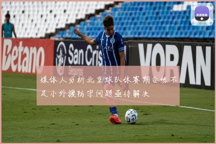 媒体人分析北京球队休赛期合练不足小外援防守问题亟待解决