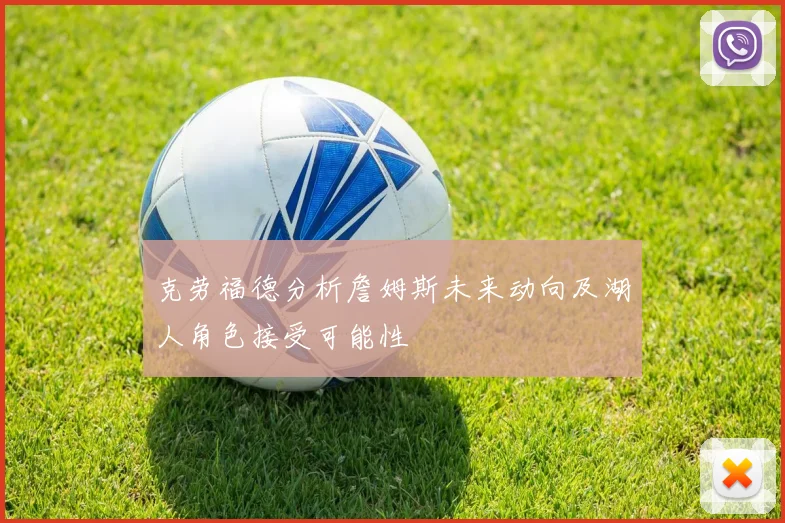 克劳福德分析詹姆斯未来动向及湖人角色接受可能性