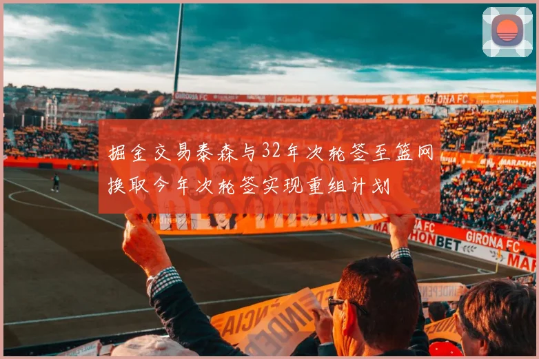 掘金交易泰森与32年次轮签至篮网换取今年次轮签实现重组计划