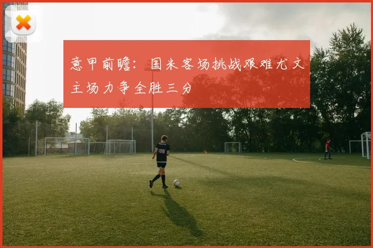 意甲前瞻：国米客场挑战艰难尤文主场力争全胜三分