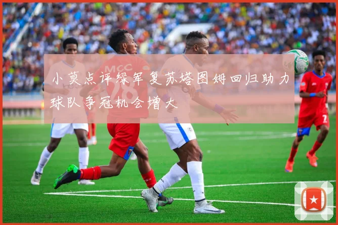 小莫点评绿军复苏塔图姆回归助力球队争冠机会增大