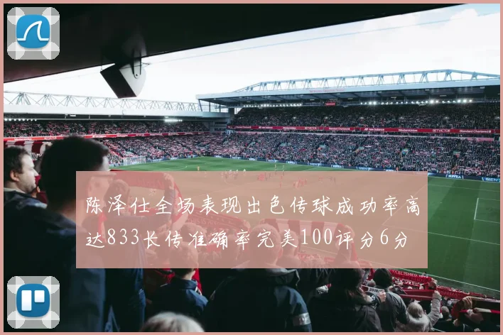 陈泽仕全场表现出色传球成功率高达833长传准确率完美100评分6分
