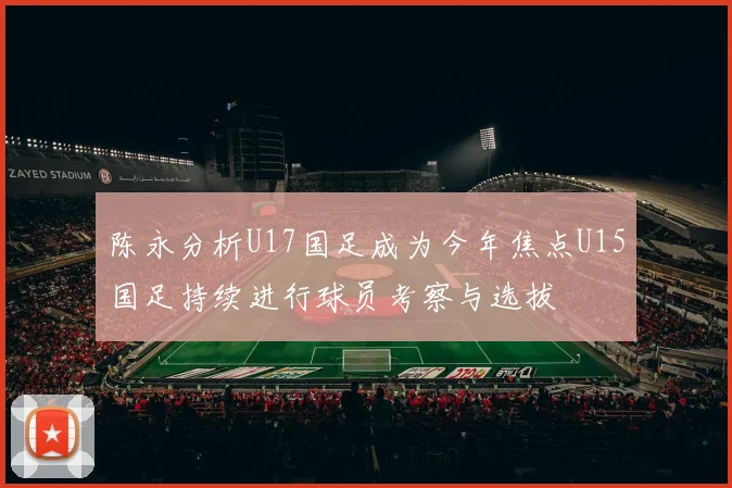 陈永分析U17国足成为今年焦点U15国足持续进行球员考察与选拔