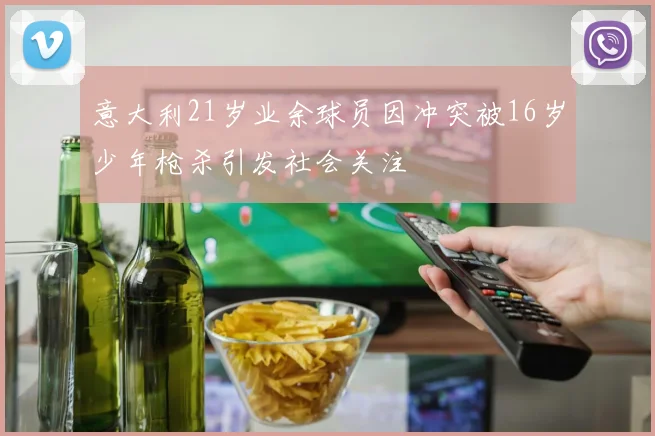 意大利21岁业余球员因冲突被16岁少年枪杀引发社会关注
