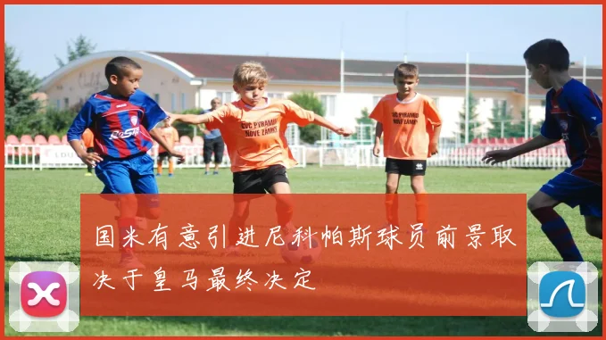 国米有意引进尼科帕斯球员前景取决于皇马最终决定