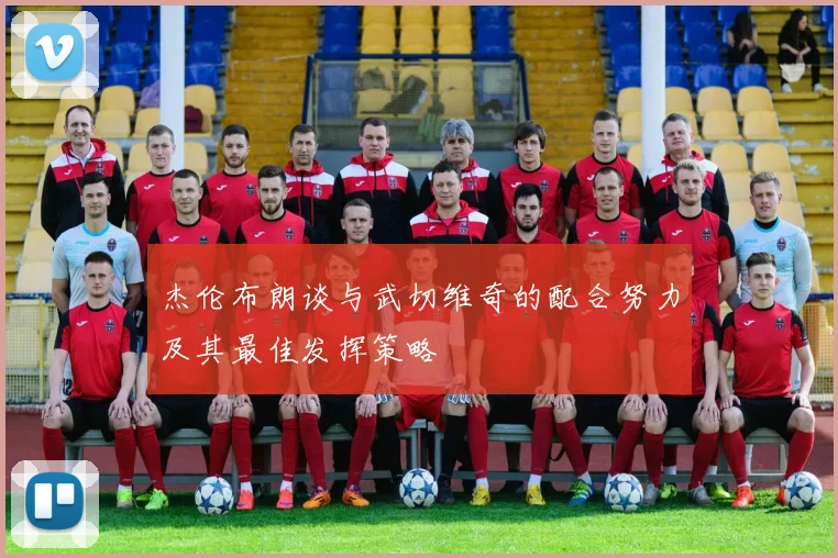 杰伦布朗谈与武切维奇的配合努力及其最佳发挥策略