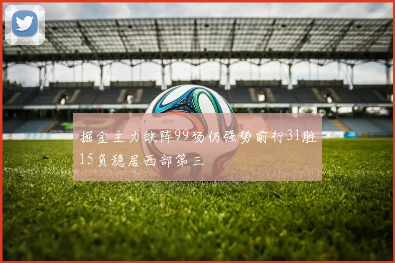 掘金主力缺阵99场仍强势前行31胜15负稳居西部第三