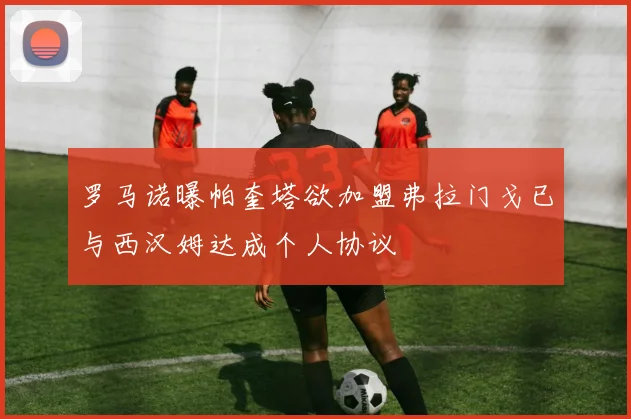 罗马诺曝帕奎塔欲加盟弗拉门戈已与西汉姆达成个人协议