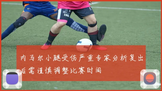 内马尔小腿受伤严重专家分析复出后需谨慎调整比赛时间