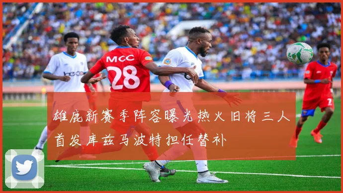 雄鹿新赛季阵容曝光热火旧将三人首发库兹马波特担任替补