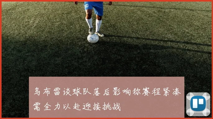 乌布雷谈球队落后影响称赛程紧凑需全力以赴迎接挑战