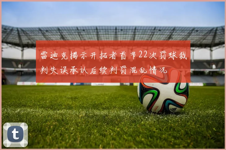 雷迪克揭示开拓者首节22次罚球裁判失误承认后续判罚混乱情况
