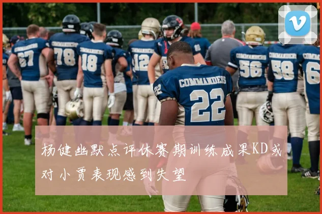 杨健幽默点评休赛期训练成果KD或对小贾表现感到失望