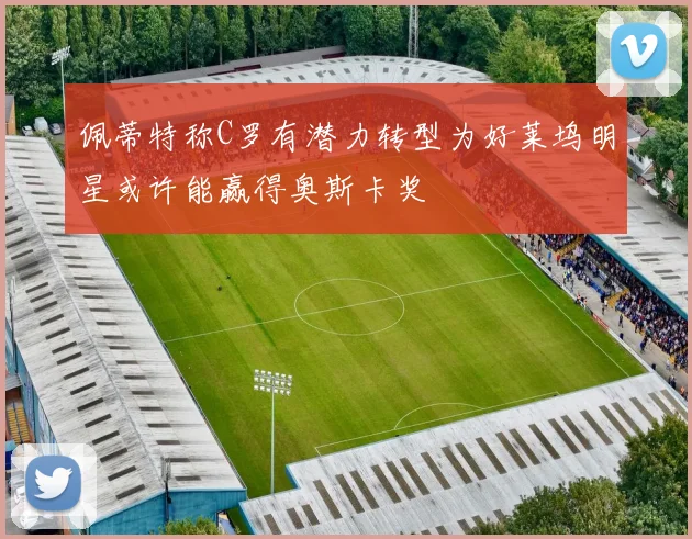 佩蒂特称C罗有潜力转型为好莱坞明星或许能赢得奥斯卡奖