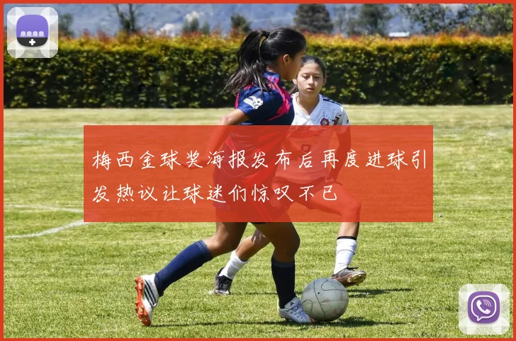 梅西金球奖海报发布后再度进球引发热议让球迷们惊叹不已