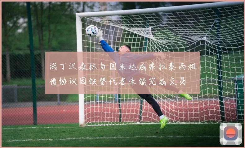 诺丁汉森林与国米达成弗拉泰西租借协议因缺替代者未能完成交易