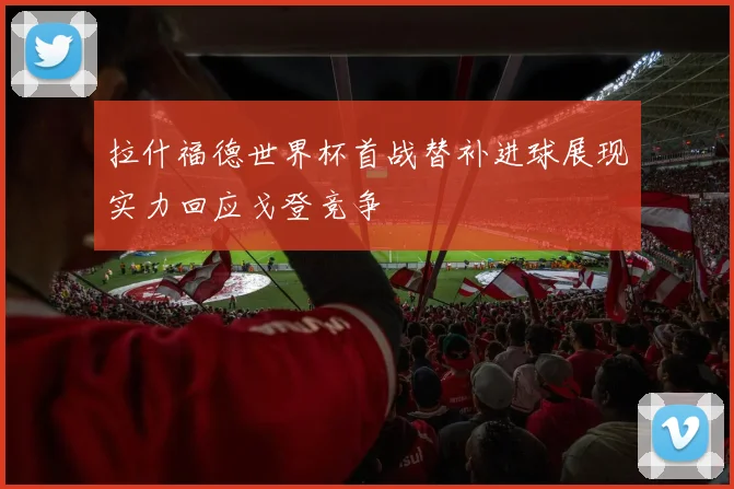 拉什福德世界杯首战替补进球展现实力回应戈登竞争