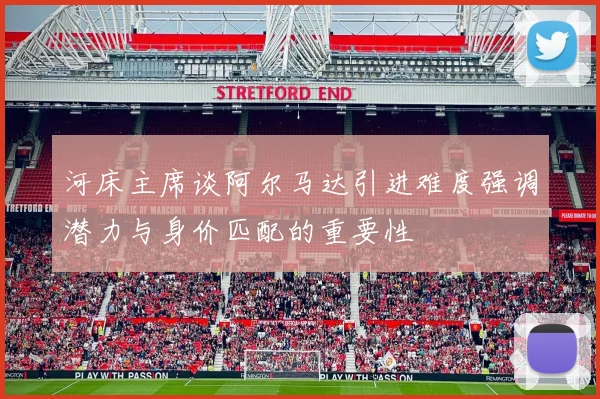 河床主席谈阿尔马达引进难度强调潜力与身价匹配的重要性