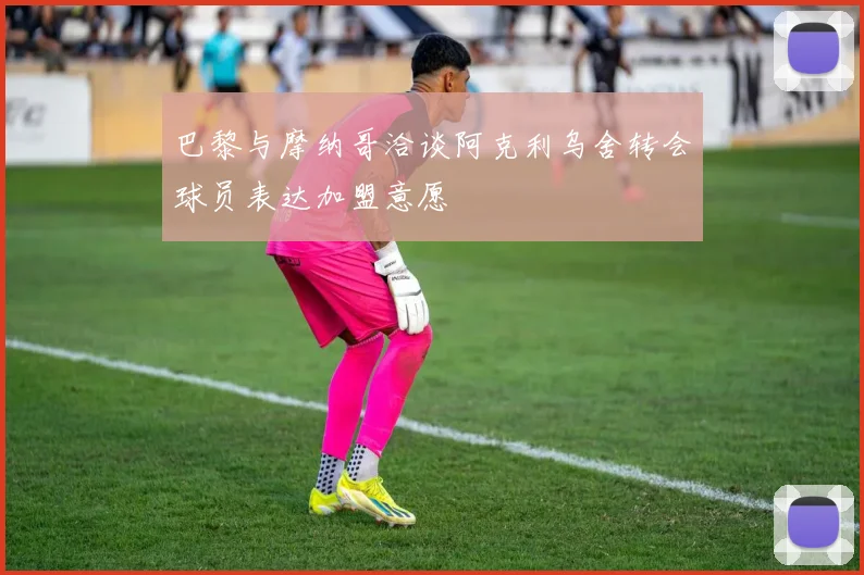 巴黎与摩纳哥洽谈阿克利乌舍转会球员表达加盟意愿