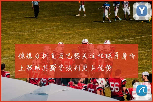 德媒分析皇马巴黎关注帕球员身价上涨助其薪资谈判更具优势