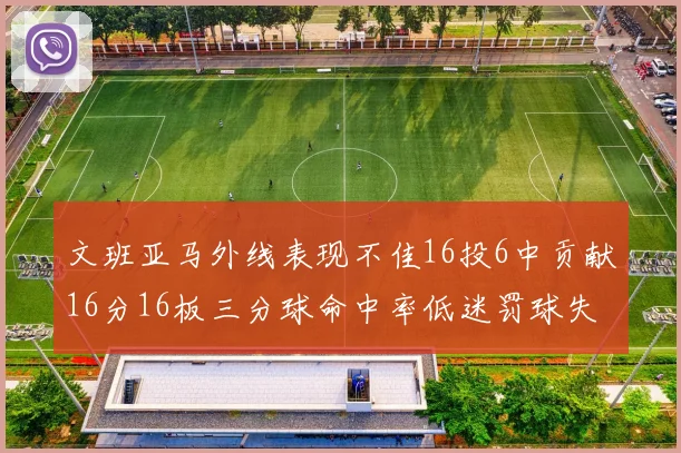文班亚马外线表现不佳16投6中贡献16分16板三分球命中率低迷罚球失准影响球队表现