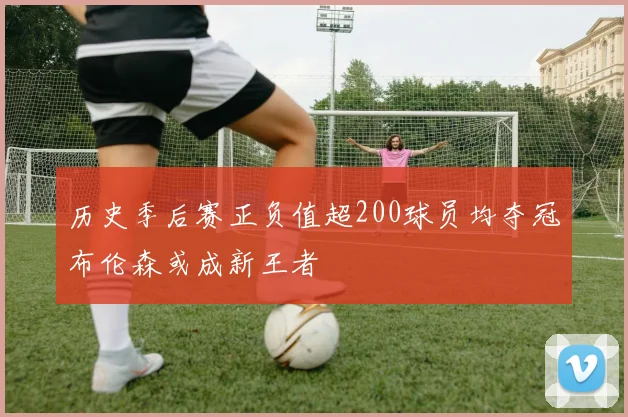 历史季后赛正负值超200球员均夺冠布伦森或成新王者